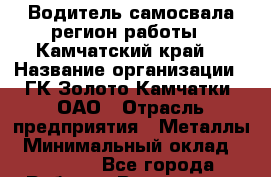 Водитель самосвала(регион работы - Камчатский край) › Название организации ­ ГК Золото Камчатки, ОАО › Отрасль предприятия ­ Металлы › Минимальный оклад ­ 50 000 - Все города Работа » Вакансии   . Мурманская обл.,Оленегорск г.